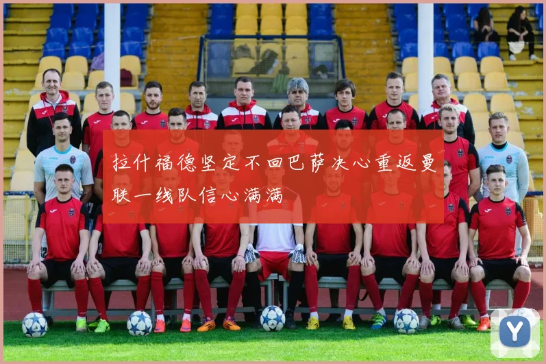 拉什福德坚定不回巴萨决心重返曼联一线队信心满满