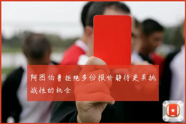 阿图伯鲁拒绝多份报价静待更具挑战性的机会