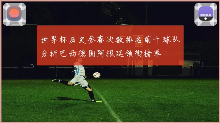 世界杯历史参赛次数排名前十球队分析巴西德国阿根廷领衔榜单
