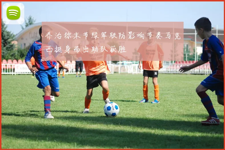 乔治称末节绿军联防影响节奏马克西挺身而出助队获胜