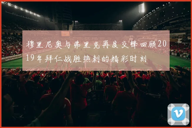 穆里尼奥与弗里克再度交锋回顾2019年拜仁战胜热刺的精彩时刻
