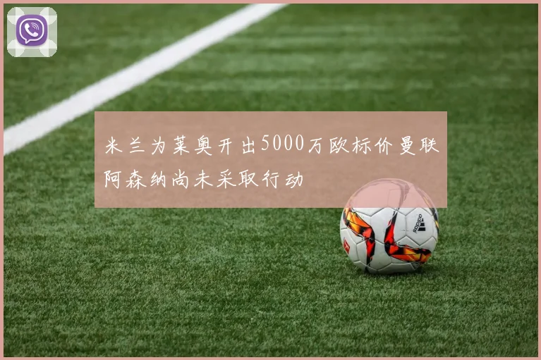 米兰为莱奥开出5000万欧标价曼联阿森纳尚未采取行动