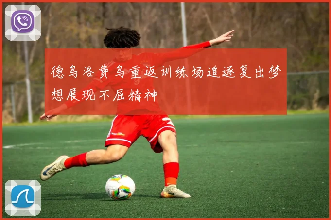 德乌洛费乌重返训练场追逐复出梦想展现不屈精神