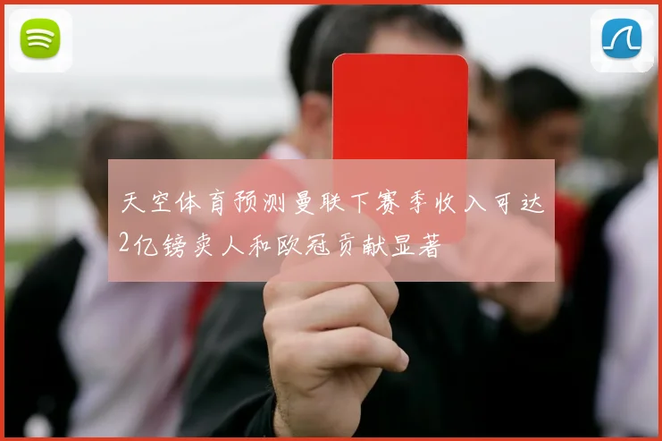 天空体育预测曼联下赛季收入可达2亿镑卖人和欧冠贡献显著
