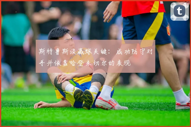 斯特鲁斯谈赢球关键：成功防守对手并依靠哈登米切尔的表现