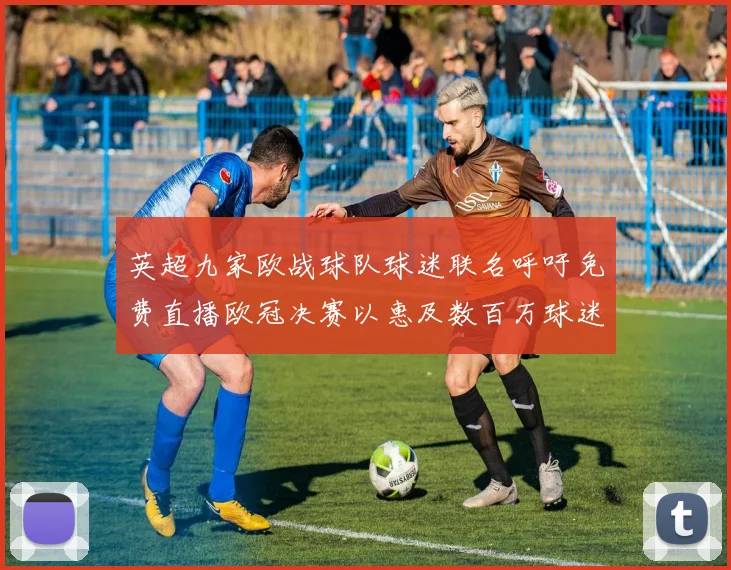 英超九家欧战球队球迷联名呼吁免费直播欧冠决赛以惠及数百万球迷