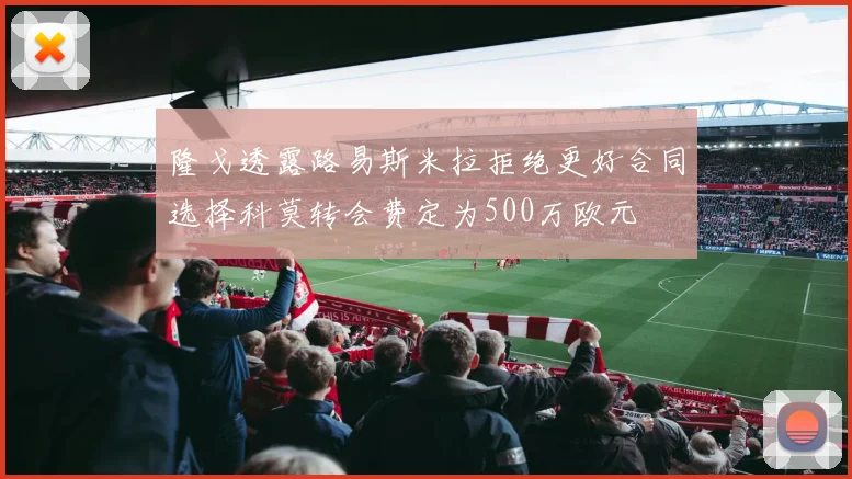 隆戈透露路易斯米拉拒绝更好合同选择科莫转会费定为500万欧元
