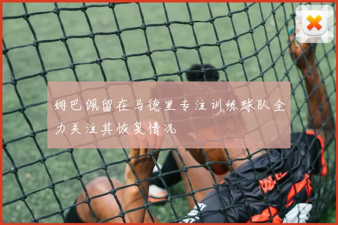 姆巴佩留在马德里专注训练球队全力关注其恢复情况