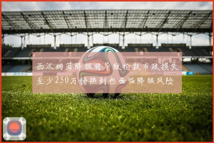 西汉姆若降级将导致伦敦市政损失至少250万镑热刺也面临降级风险