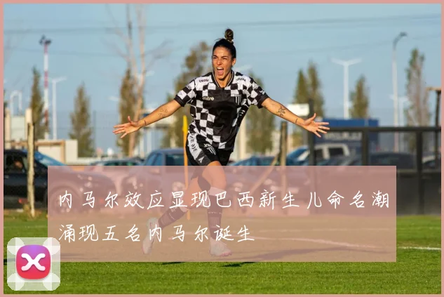内马尔效应显现巴西新生儿命名潮涌现五名内马尔诞生